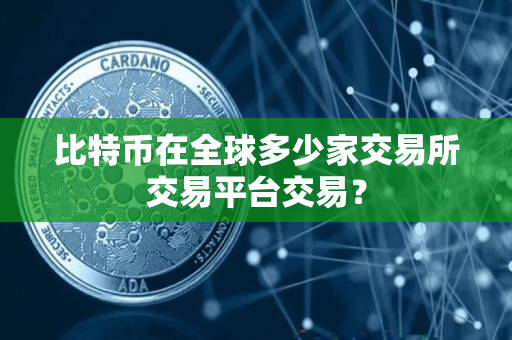 比特币在全球多少家交易所交易平台交易? 比特币在全球多少家交易所交易平台交易?
