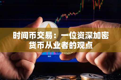 时间币交易：一位资深加密货币从业者的观点