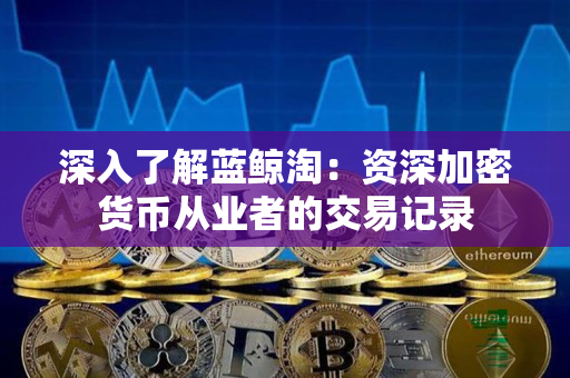 深入了解蓝鲸淘：资深加密货币从业者的交易记录
