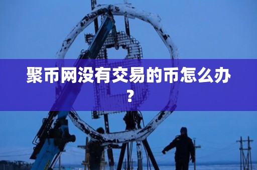 聚币网没有交易的币怎么办？
