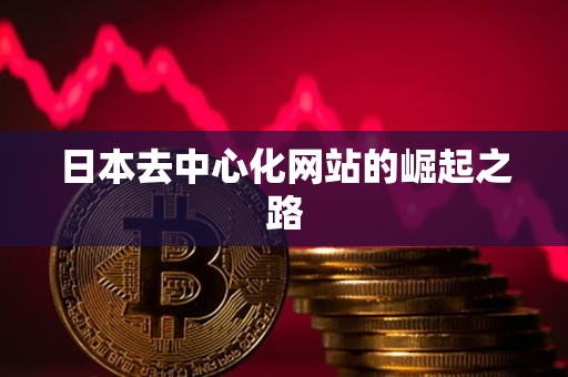 日本去中心化网站的崛起之路 日本去中心化网站的崛起之路