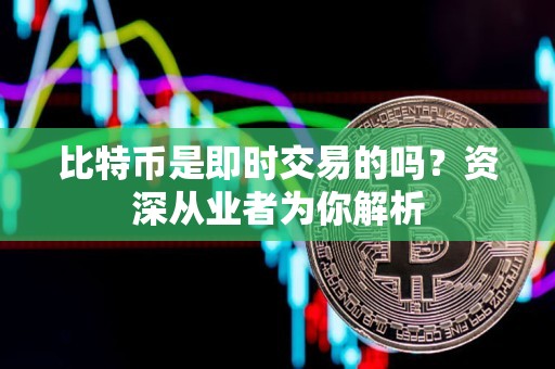 比特币是即时交易的吗？资深从业者为你解析