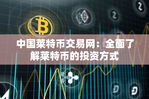 中国莱特币交易网：全面了解莱特币的投资方式