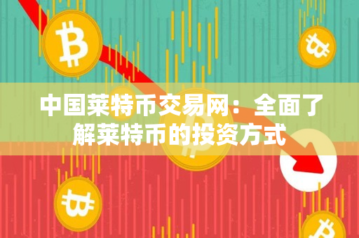 中国莱特币交易网：全面了解莱特币的投资方式