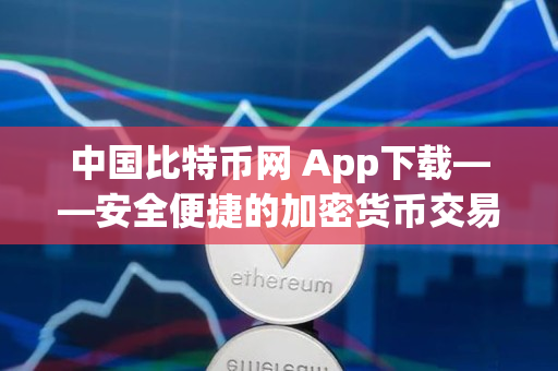 中国比特币网 App下载——安全便捷的加密货币交易工具