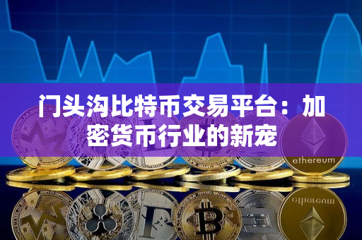 门头沟比特币交易平台:加密货币行业的新宠 门头沟比特币交易平台:加密货币行业的新宠