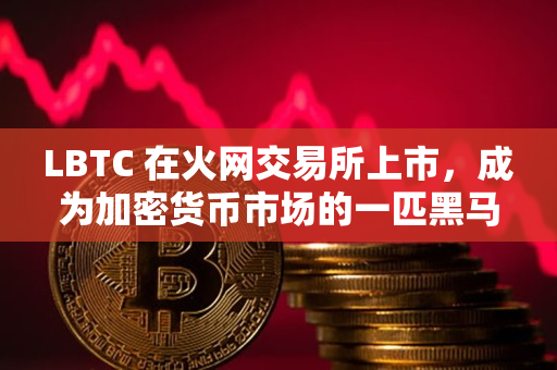 LBTC 在火网交易所上市，成为加密货币市场的一匹黑马