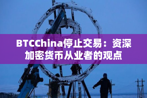 BTCChina停止交易:资深加密货币从业者的观点 BTCChina停止交易:资深加密货币从业者的观点