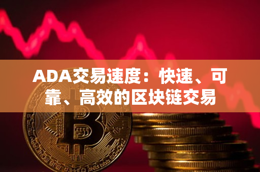 ADA交易速度：快速、可靠、高效的区块链交易