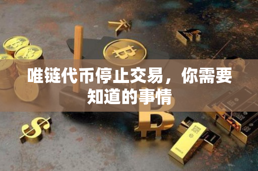 唯链代币停止交易,你需要知道的事情 唯链代币停止交易,你需要知道的事情