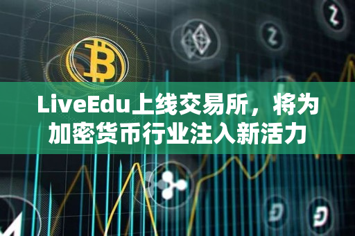 LiveEdu上线交易所，将为加密货币行业注入新活力