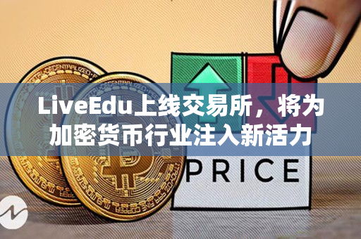 LiveEdu上线交易所,将为加密货币行业注入新活力 LiveEdu上线交易所,将为加密货币行业注入新活力
