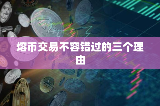 熔币交易不容错过的三个理由 熔币交易不容错过的三个理由