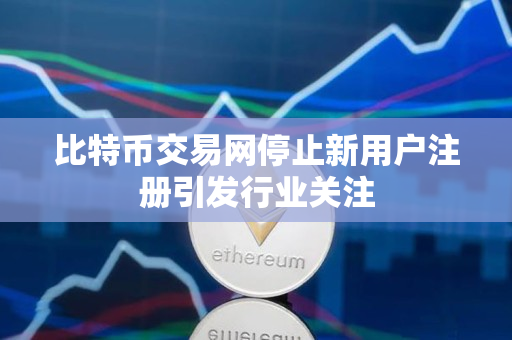 比特币交易网停止新用户注册引发行业关注 比特币交易网停止新用户注册引发行业关注