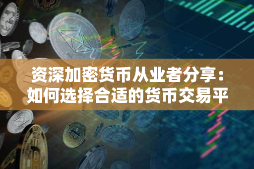 资深加密货币从业者分享:如何选择合适的货币交易平台? 资深加密货币从业者分享:如何选择合适的货币交易平台?