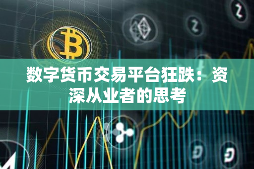 数字货币交易平台狂跌:资深从业者的思考 数字货币交易平台狂跌:资深从业者的思考
