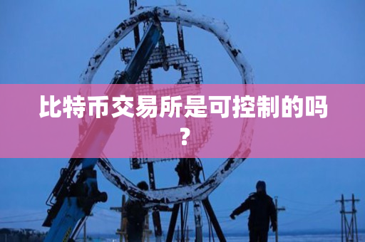 比特币交易所是可控制的吗? 比特币交易所是可控制的吗?