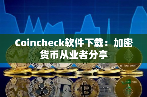 Coincheck软件下载:加密货币从业者分享 Coincheck软件下载:加密货币从业者分享