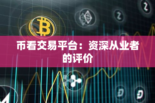 币看交易平台:资深从业者的评价 币看交易平台:资深从业者的评价