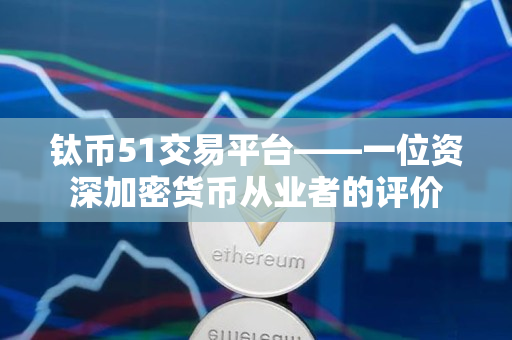 钛币51交易平台——一位资深加密货币从业者的评价 钛币51交易平台——一位资深加密货币从业者的评价