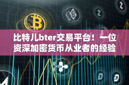 比特儿bter交易平台!一位资深加密货币从业者的经验分享 比特儿bter交易平台!一位资深加密货币从业者的经验分享