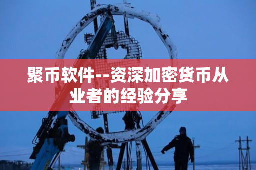 聚币软件--资深加密货币从业者的经验分享 聚币软件--资深加密货币从业者的经验分享