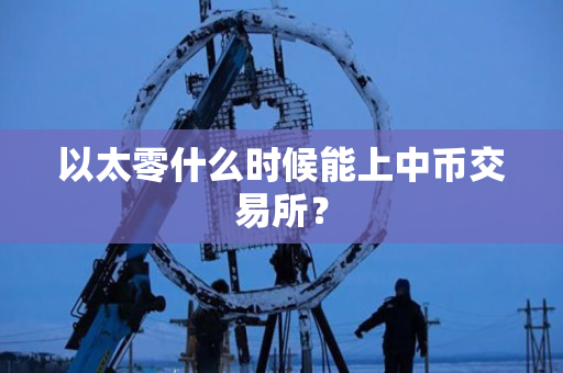 以太零什么时候能上中币交易所? 以太零什么时候能上中币交易所?