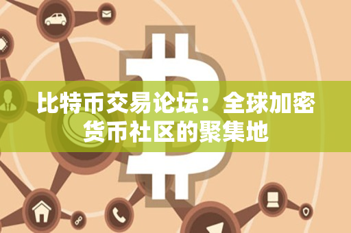 比特币交易论坛：全球加密货币社区的聚集地