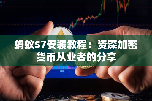 蚂蚁S7安装教程：资深加密货币从业者的分享