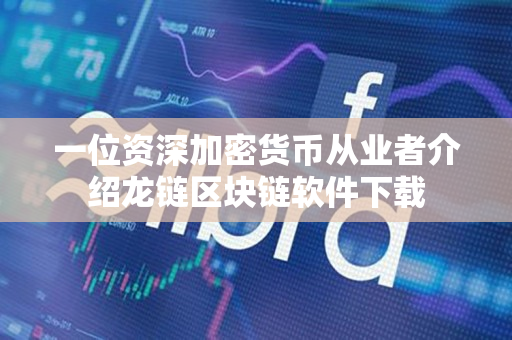 一位资深加密货币从业者介绍龙链区块链软件下载