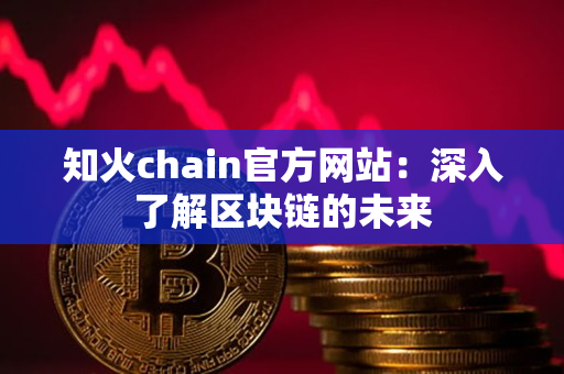 知火chain官方网站:深入了解区块链的未来 知火chain官方网站:深入了解区块链的未来