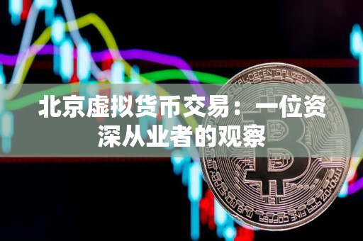 北京虚拟货币交易:一位资深从业者的观察 北京虚拟货币交易:一位资深从业者的观察