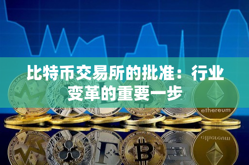 比特币交易所的批准:行业变革的重要一步 比特币交易所的批准:行业变革的重要一步