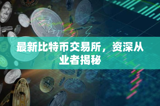 最新比特币交易所,资深从业者揭秘 最新比特币交易所,资深从业者揭秘