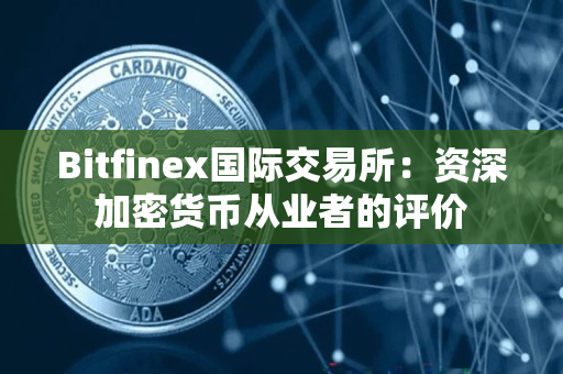 Bitfinex国际交易所:资深加密货币从业者的评价 Bitfinex国际交易所:资深加密货币从业者的评价