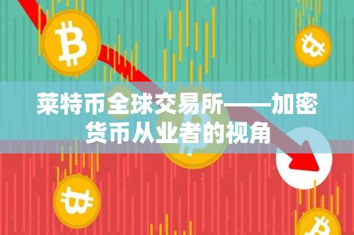 莱特币全球交易所——加密货币从业者的视角 莱特币全球交易所——加密货币从业者的视角