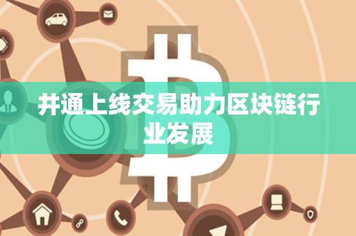 井通上线交易助力区块链行业发展 井通上线交易助力区块链行业发展