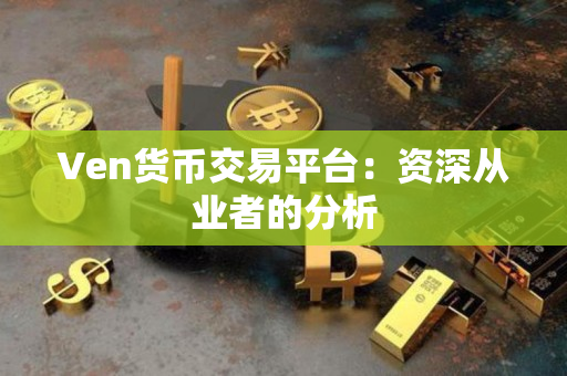 Ven货币交易平台:资深从业者的分析 Ven货币交易平台:资深从业者的分析