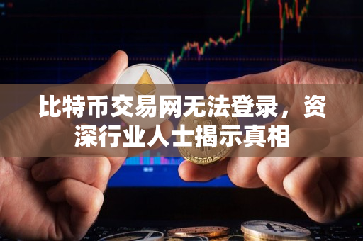 比特币交易网无法登录，资深行业人士揭示真相
