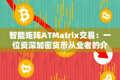智能矩阵ATMatrix交易：一位资深加密货币从业者的介绍