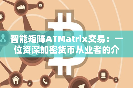智能矩阵ATMatrix交易:一位资深加密货币从业者的介绍 智能矩阵ATMatrix交易:一位资深加密货币从业者的介绍
