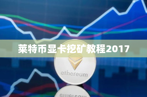 莱特币显卡挖矿教程2017 莱特币显卡挖矿教程2017