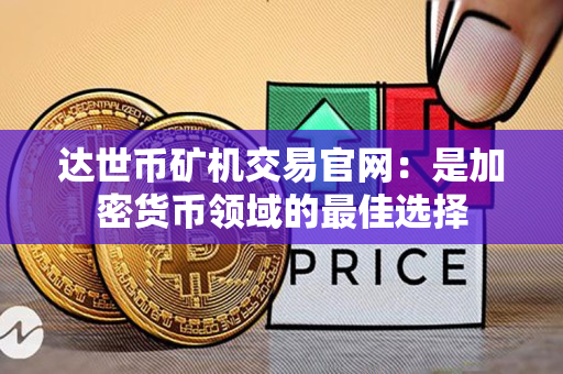 达世币矿机交易官网：是加密货币领域的最佳选择