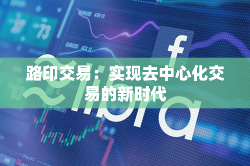 路印交易:实现去中心化交易的新时代 路印交易:实现去中心化交易的新时代