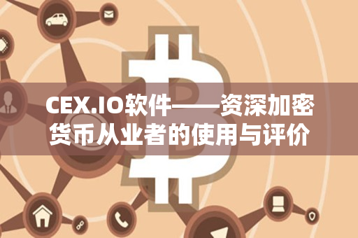 CEX.IO软件——资深加密货币从业者的使用与评价