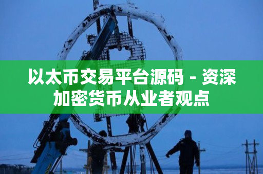 以太币交易平台源码 - 资深加密货币从业者观点