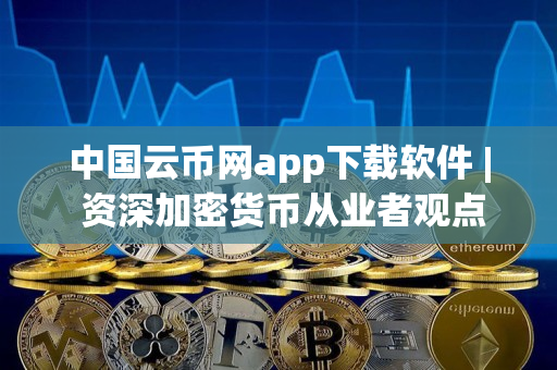 中国云币网app下载软件 | 资深加密货币从业者观点