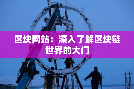 区块网站:深入了解区块链世界的大门 区块网站:深入了解区块链世界的大门