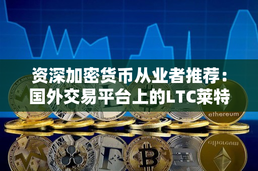资深加密货币从业者推荐:国外交易平台上的LTC莱特币 资深加密货币从业者推荐:国外交易平台上的LTC莱特币