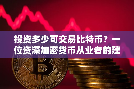 投资多少可交易比特币？一位资深加密货币从业者的建议